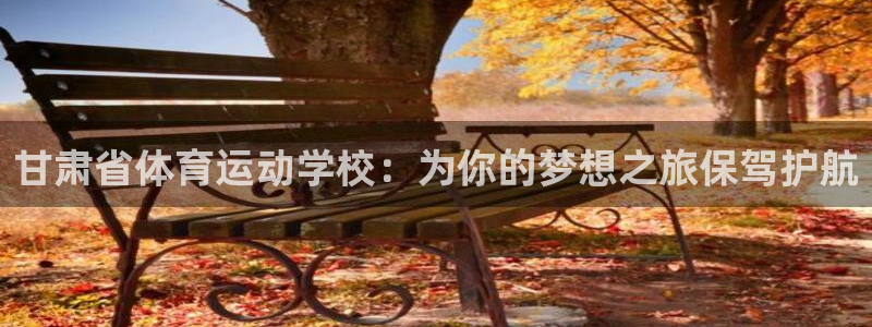 欧亿体育官方正版app娱乐平台：甘肃省体育运动学校：