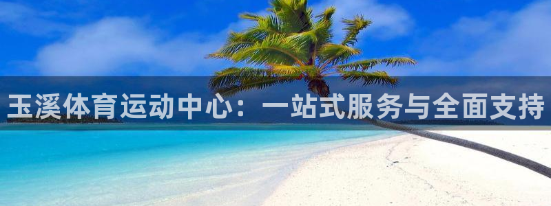 欧亿体育官方正版app娱乐：玉溪体育运动中心：一站式