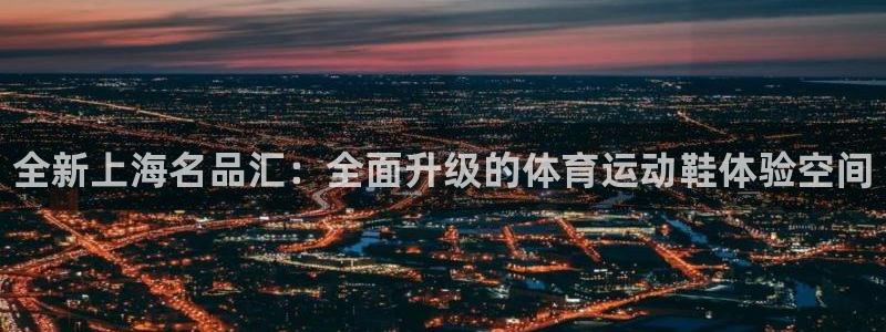 欧亿体育官方正版app娱乐40996：全新上海名品汇