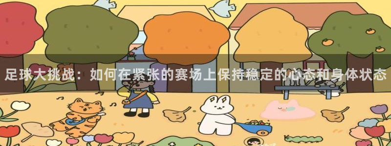 欧亿体育官方正版app娱乐网站：足球大挑战：如何在紧张的赛场