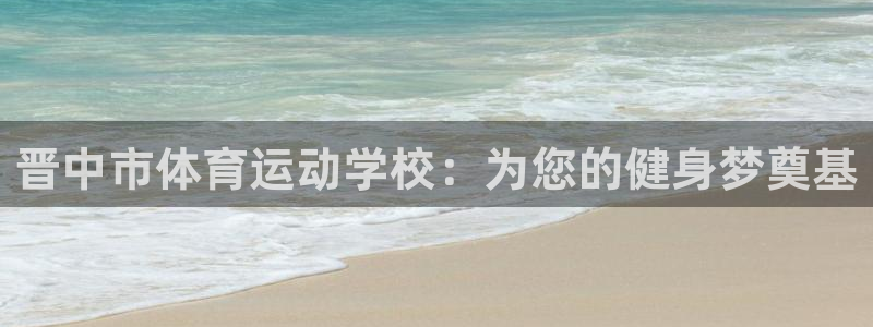 欧亿体育官方正版app新能源：晋中市体育运动学校：为您的健身