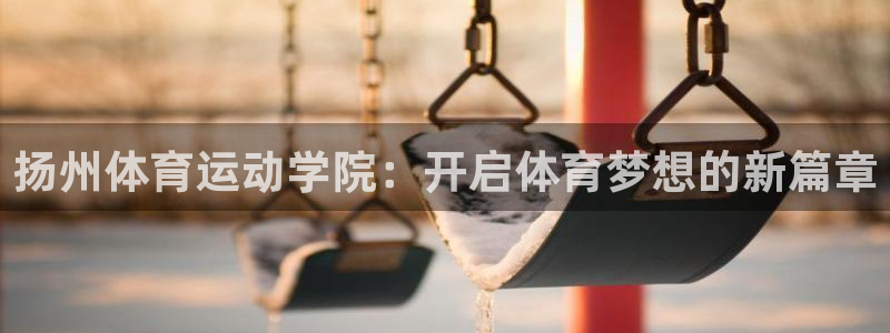 欧亿体育官方正版app集团：扬州体育运动学院：开启体育梦想的