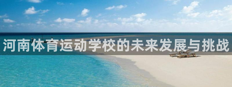 oety欧亿体育官网下载平台APP：河南体育运动学校的未来发