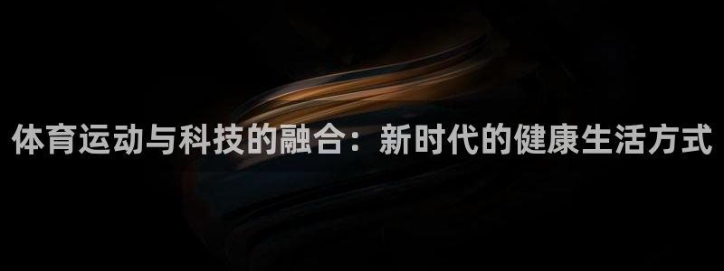 欧亿体育官方正版app集团简介：体育运动与科技的融合：新时代