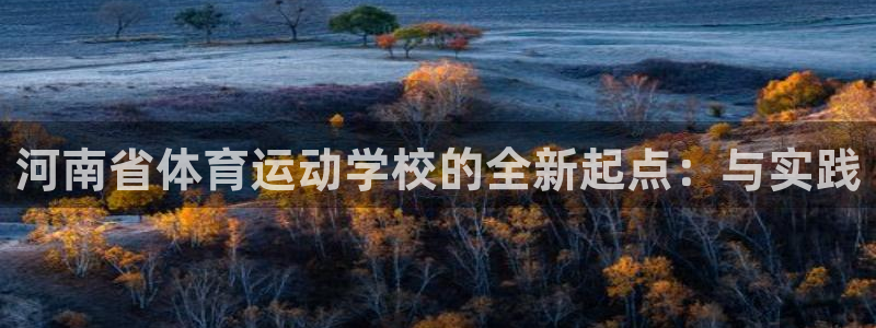 欧亿体育官方正版app开户：河南省体育运动学校的全新起点：与