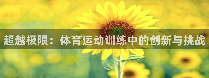欧亿体育官方正版app娱乐网站：超越极限：体育运动训练中的创