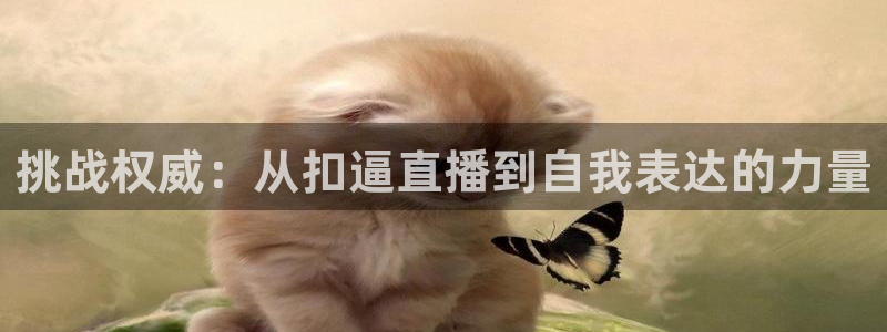 五星体育直播app下载：挑战权威：从扣逼直播到自我表达的力量