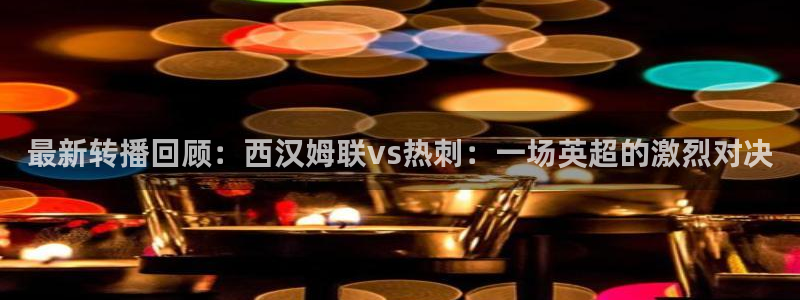 哪里能看五星体育：最新转播回顾：西汉姆联vs热刺：一场英超的激烈对决
